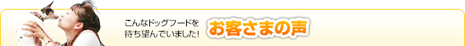 こんなドッグフードを待ち望んでいました！お客さまの声